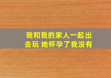 我和我的家人一起出去玩 她怀孕了我没有